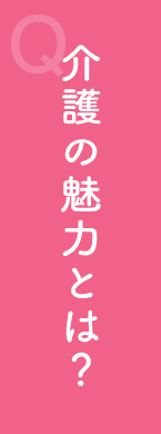 介護の魅力とは? 介護の魅力とは?