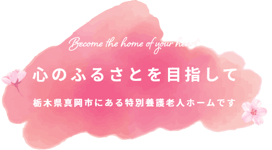 心のふるさとを目指して 栃木県真岡市にある特別養護老人ホームです